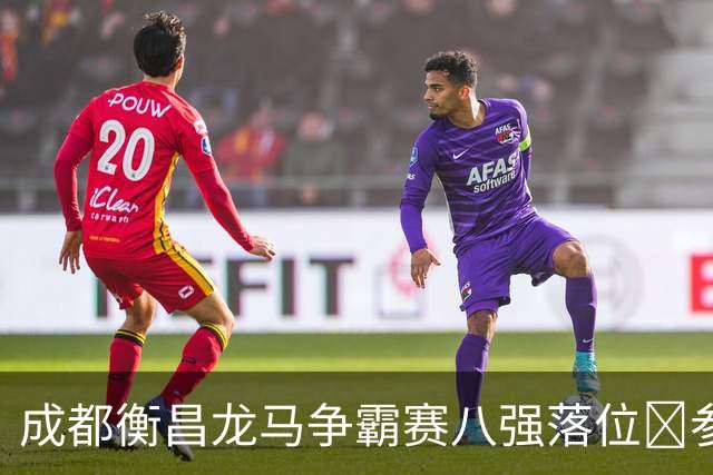 成都衡昌龙马争霸赛八强落位💥参与『霸主预测』抽装备大礼包！